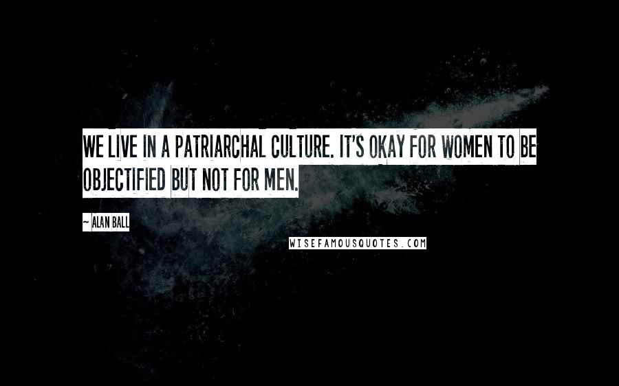 Alan Ball Quotes: We live in a patriarchal culture. It's okay for women to be objectified but not for men.