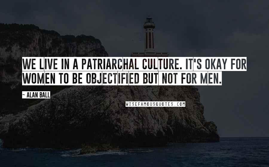 Alan Ball Quotes: We live in a patriarchal culture. It's okay for women to be objectified but not for men.