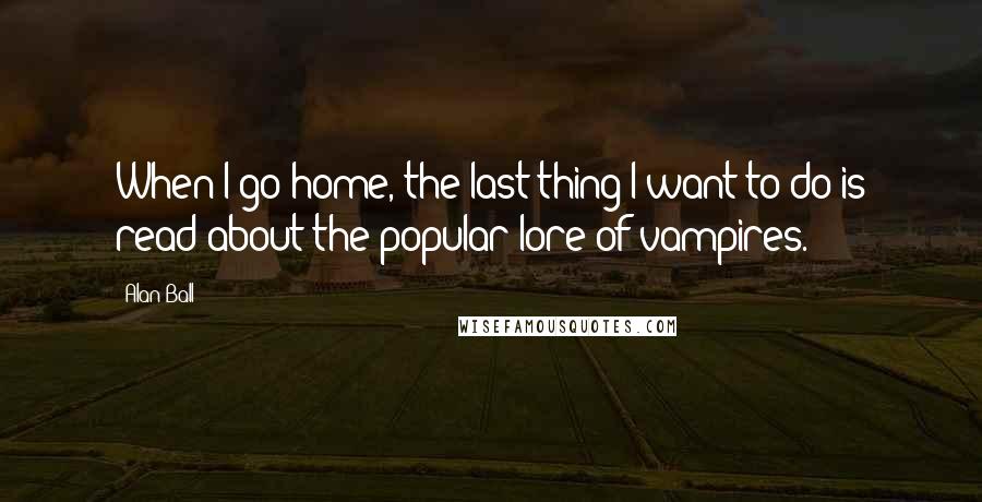 Alan Ball Quotes: When I go home, the last thing I want to do is read about the popular lore of vampires.