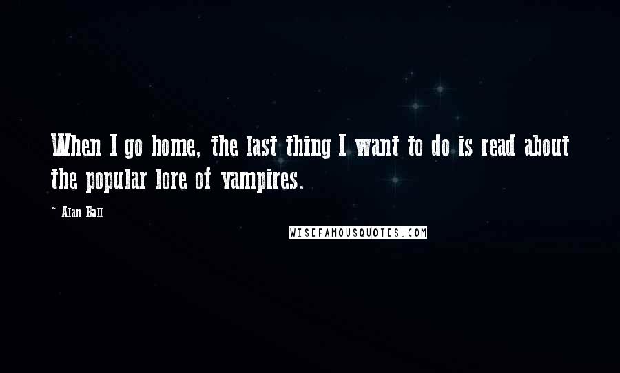 Alan Ball Quotes: When I go home, the last thing I want to do is read about the popular lore of vampires.