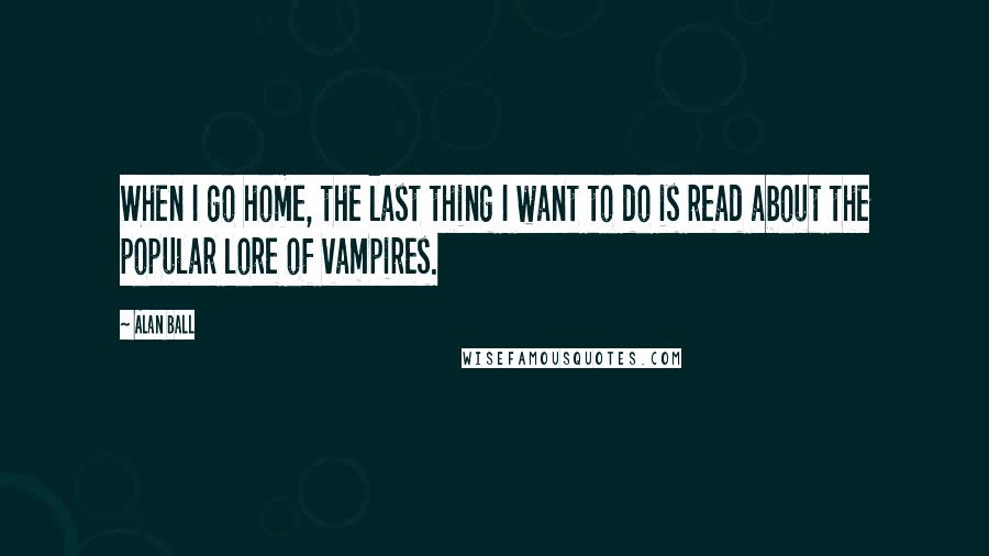 Alan Ball Quotes: When I go home, the last thing I want to do is read about the popular lore of vampires.