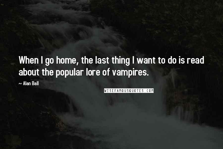 Alan Ball Quotes: When I go home, the last thing I want to do is read about the popular lore of vampires.