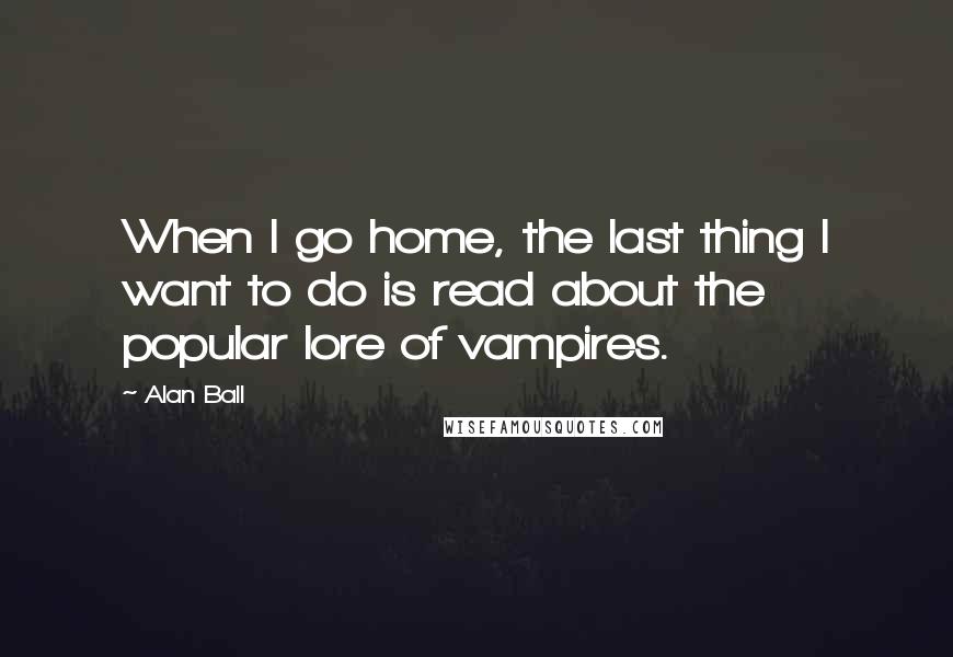 Alan Ball Quotes: When I go home, the last thing I want to do is read about the popular lore of vampires.