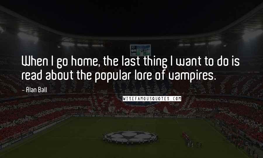 Alan Ball Quotes: When I go home, the last thing I want to do is read about the popular lore of vampires.