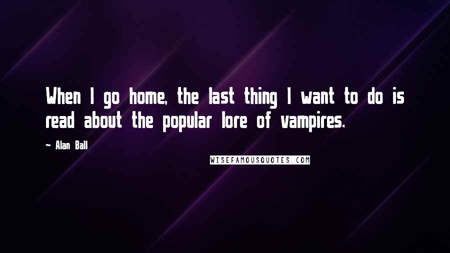 Alan Ball Quotes: When I go home, the last thing I want to do is read about the popular lore of vampires.