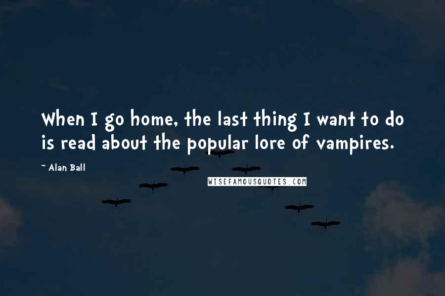 Alan Ball Quotes: When I go home, the last thing I want to do is read about the popular lore of vampires.