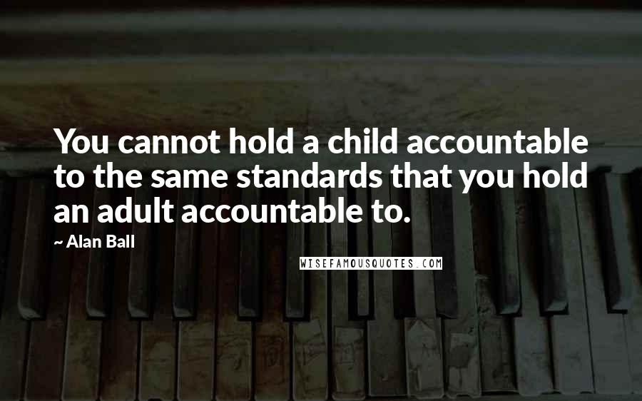 Alan Ball Quotes: You cannot hold a child accountable to the same standards that you hold an adult accountable to.