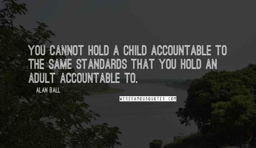 Alan Ball Quotes: You cannot hold a child accountable to the same standards that you hold an adult accountable to.