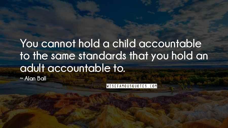 Alan Ball Quotes: You cannot hold a child accountable to the same standards that you hold an adult accountable to.