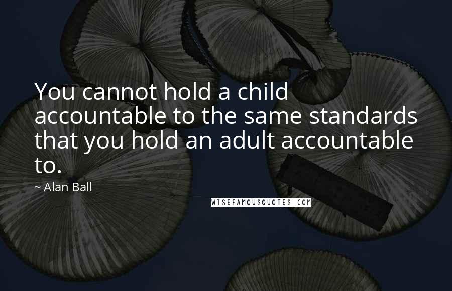 Alan Ball Quotes: You cannot hold a child accountable to the same standards that you hold an adult accountable to.