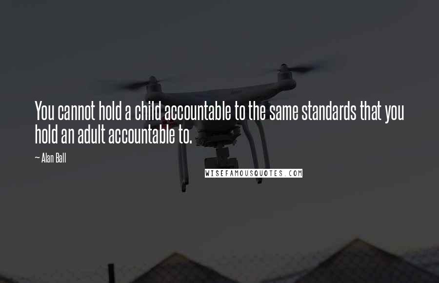 Alan Ball Quotes: You cannot hold a child accountable to the same standards that you hold an adult accountable to.