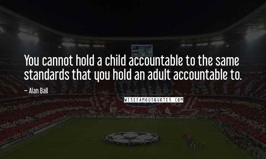 Alan Ball Quotes: You cannot hold a child accountable to the same standards that you hold an adult accountable to.