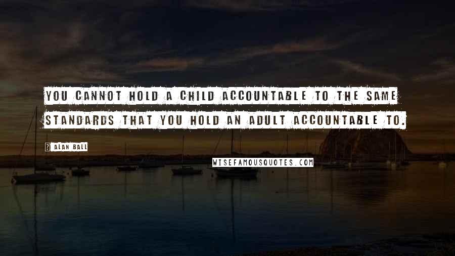 Alan Ball Quotes: You cannot hold a child accountable to the same standards that you hold an adult accountable to.