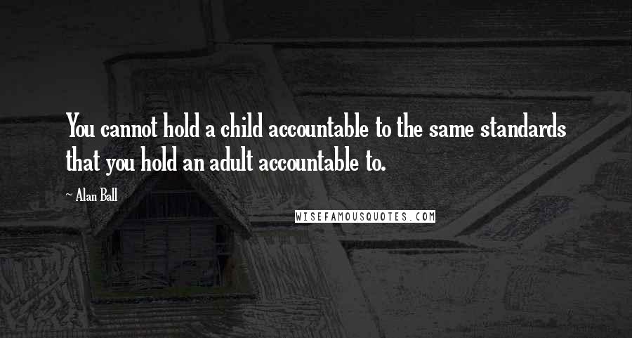 Alan Ball Quotes: You cannot hold a child accountable to the same standards that you hold an adult accountable to.