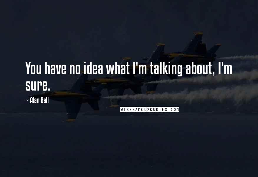 Alan Ball Quotes: You have no idea what I'm talking about, I'm sure.
