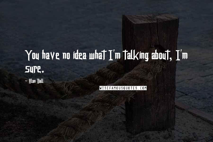 Alan Ball Quotes: You have no idea what I'm talking about, I'm sure.