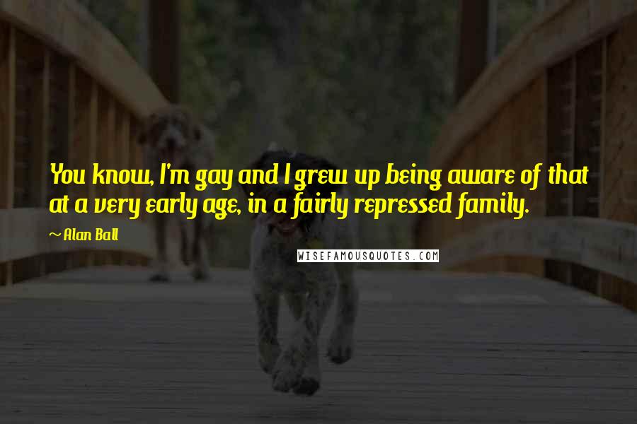 Alan Ball Quotes: You know, I'm gay and I grew up being aware of that at a very early age, in a fairly repressed family.