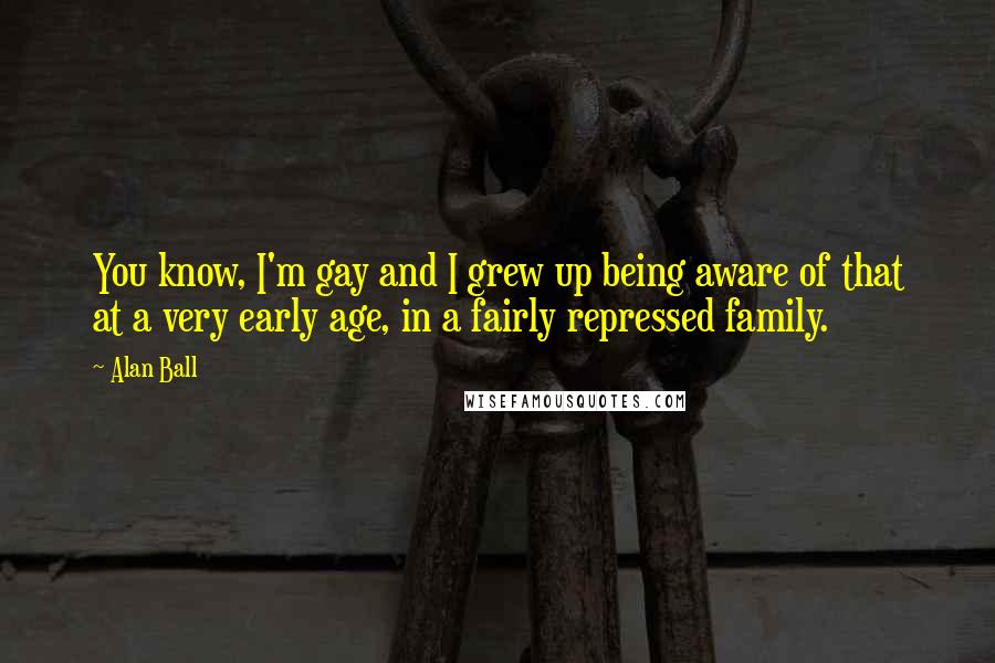 Alan Ball Quotes: You know, I'm gay and I grew up being aware of that at a very early age, in a fairly repressed family.