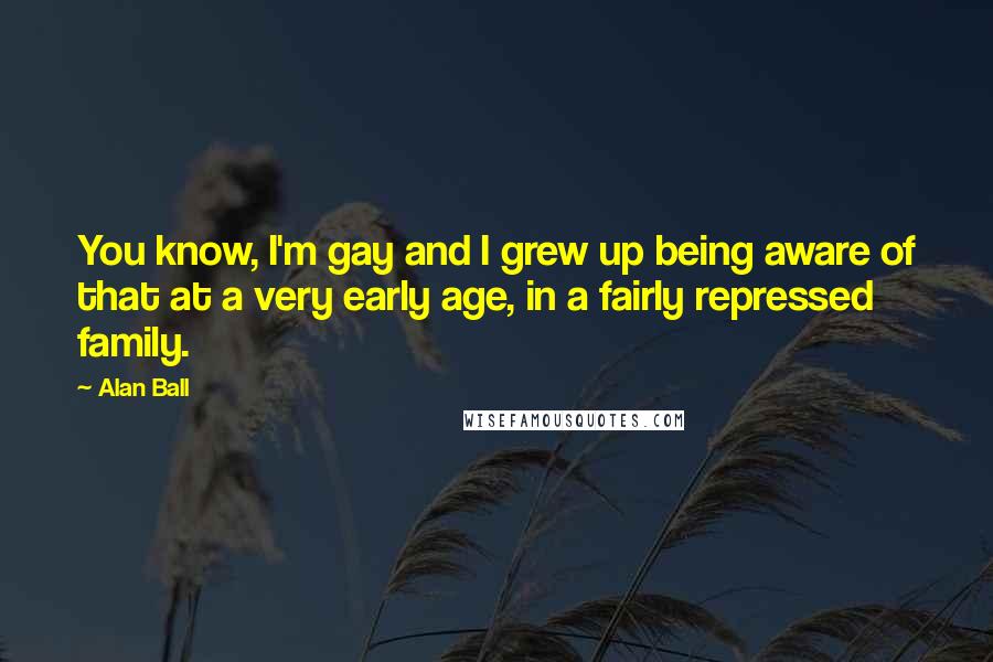 Alan Ball Quotes: You know, I'm gay and I grew up being aware of that at a very early age, in a fairly repressed family.
