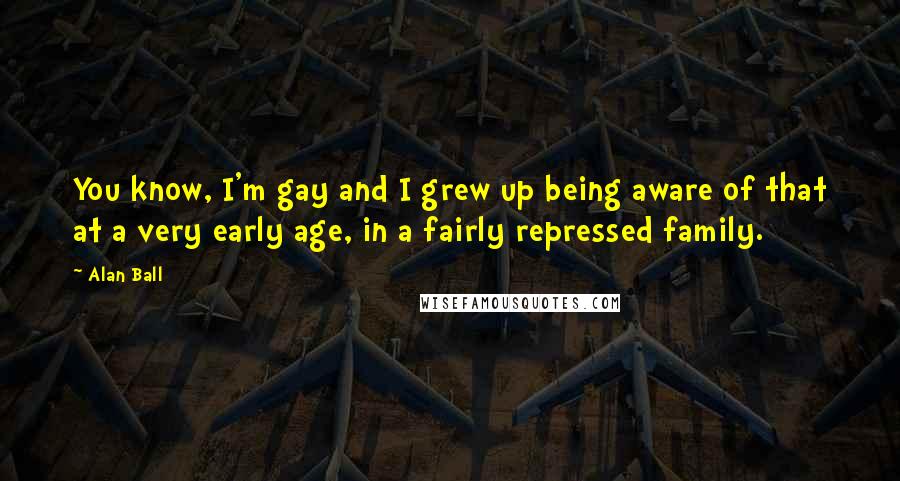 Alan Ball Quotes: You know, I'm gay and I grew up being aware of that at a very early age, in a fairly repressed family.