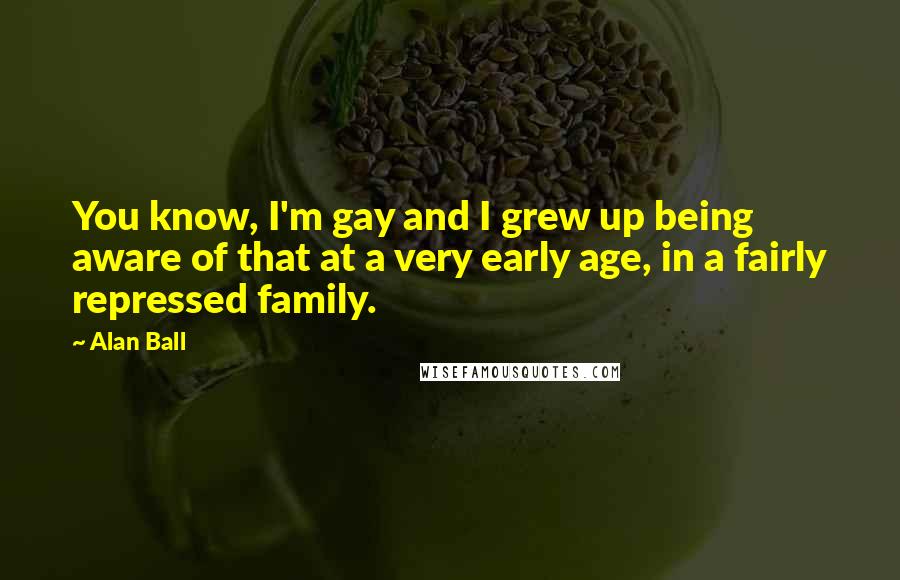 Alan Ball Quotes: You know, I'm gay and I grew up being aware of that at a very early age, in a fairly repressed family.