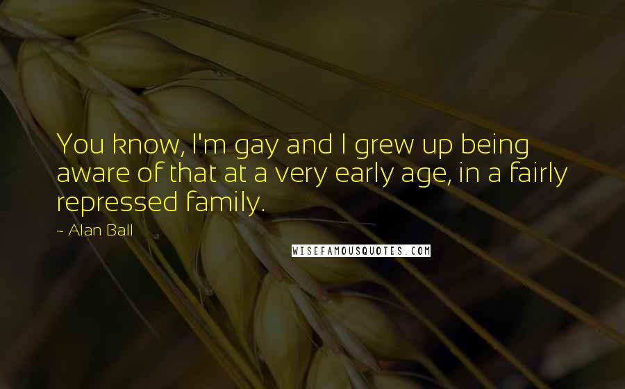 Alan Ball Quotes: You know, I'm gay and I grew up being aware of that at a very early age, in a fairly repressed family.