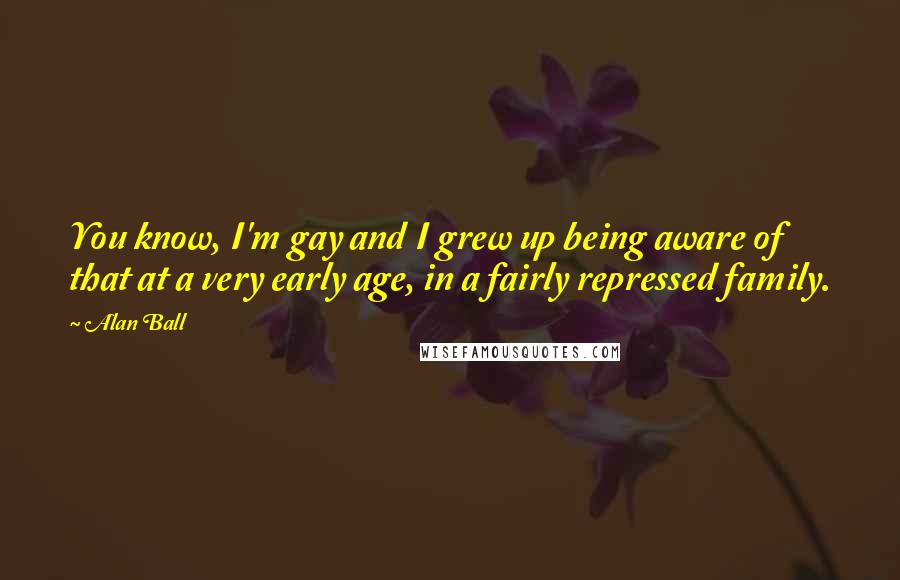 Alan Ball Quotes: You know, I'm gay and I grew up being aware of that at a very early age, in a fairly repressed family.