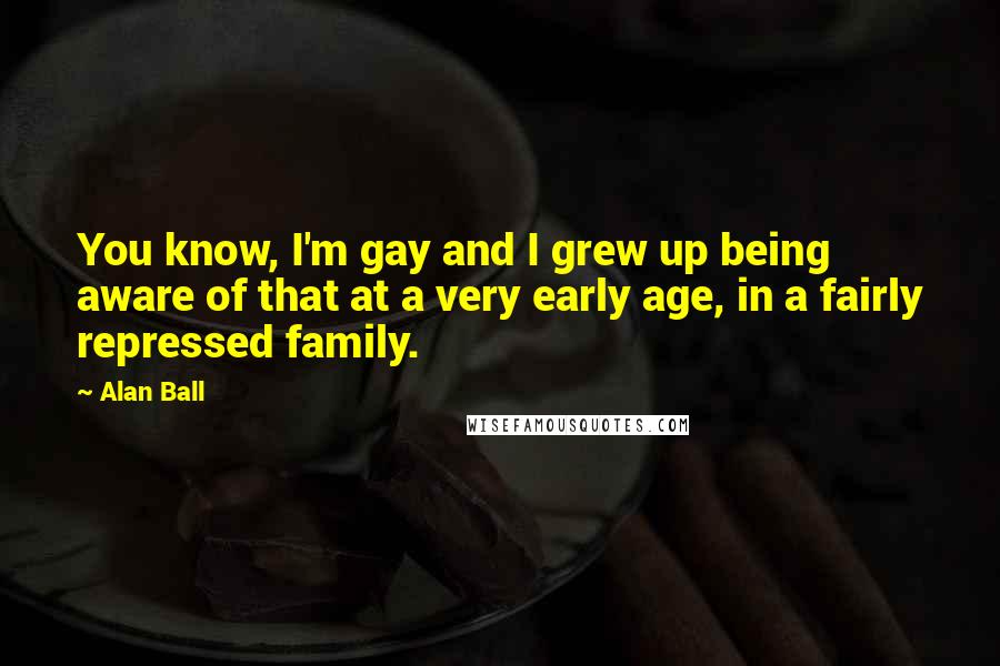 Alan Ball Quotes: You know, I'm gay and I grew up being aware of that at a very early age, in a fairly repressed family.