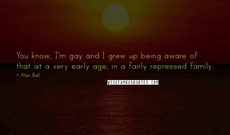Alan Ball Quotes: You know, I'm gay and I grew up being aware of that at a very early age, in a fairly repressed family.