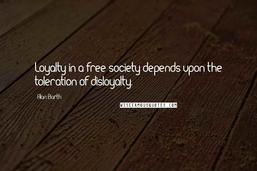 Alan Barth Quotes: Loyalty in a free society depends upon the toleration of disloyalty.