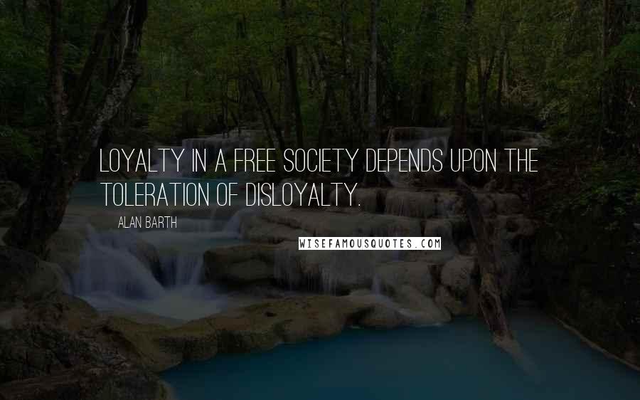 Alan Barth Quotes: Loyalty in a free society depends upon the toleration of disloyalty.