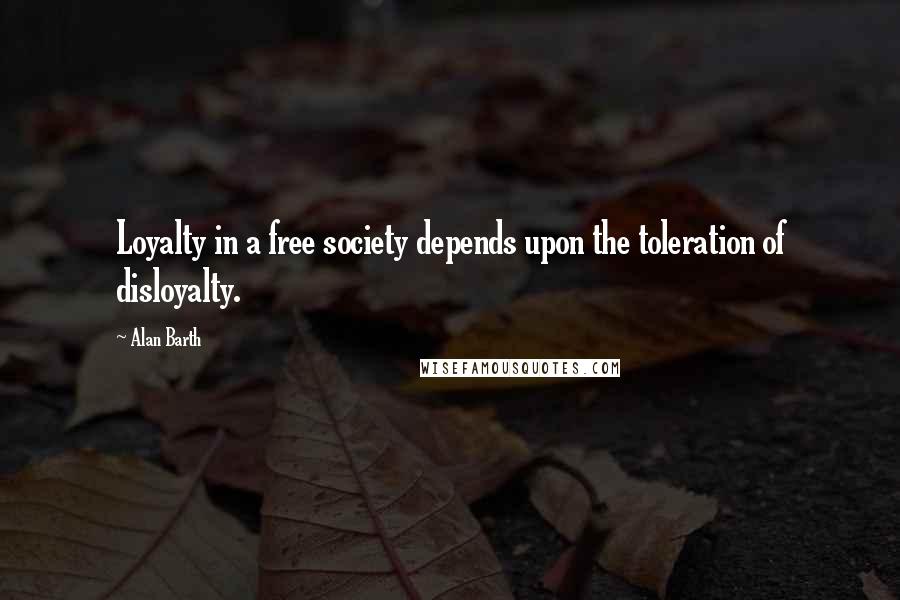 Alan Barth Quotes: Loyalty in a free society depends upon the toleration of disloyalty.