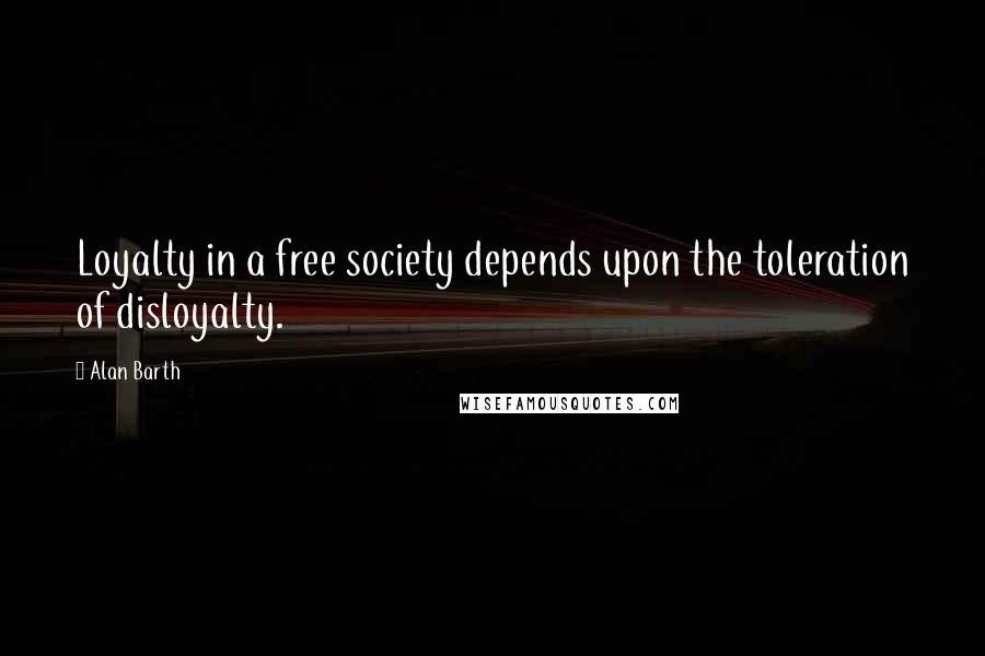 Alan Barth Quotes: Loyalty in a free society depends upon the toleration of disloyalty.