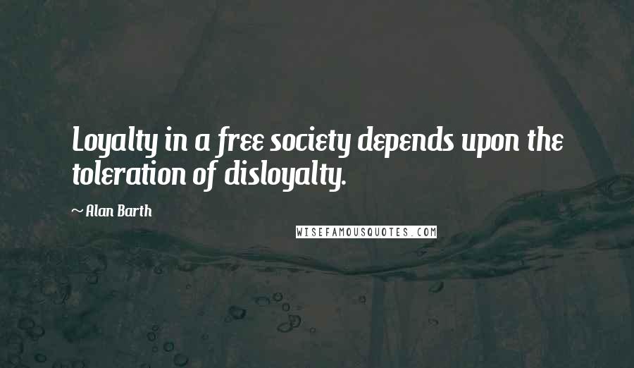 Alan Barth Quotes: Loyalty in a free society depends upon the toleration of disloyalty.