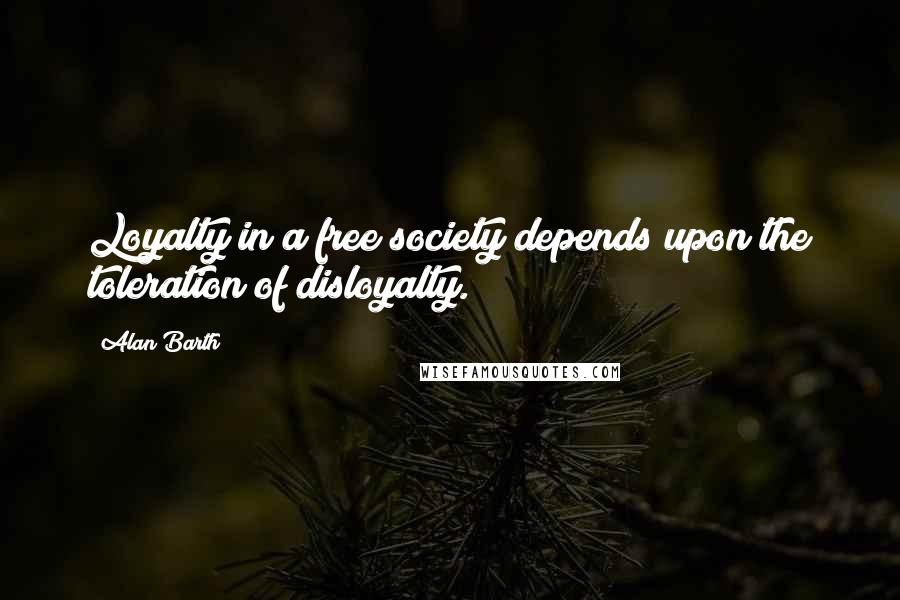 Alan Barth Quotes: Loyalty in a free society depends upon the toleration of disloyalty.