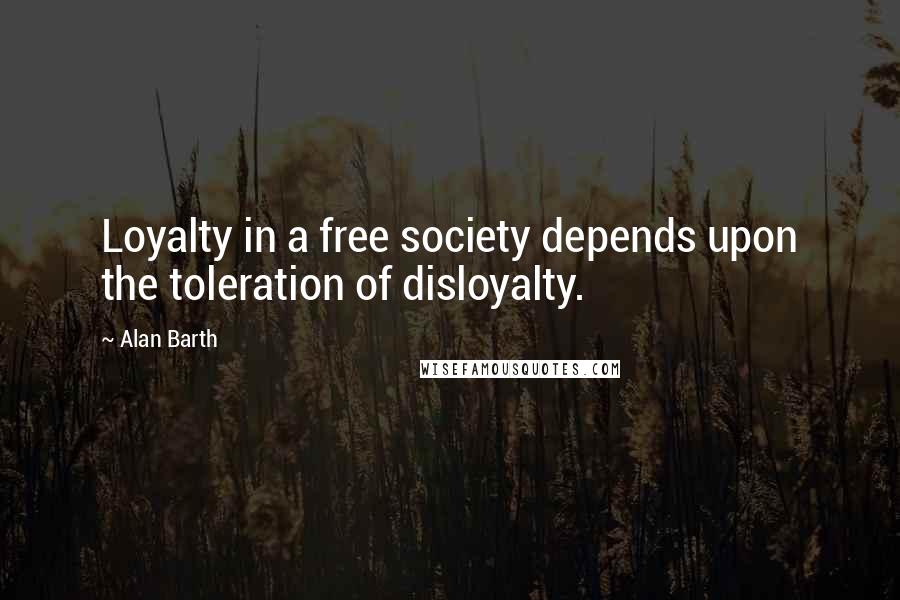 Alan Barth Quotes: Loyalty in a free society depends upon the toleration of disloyalty.