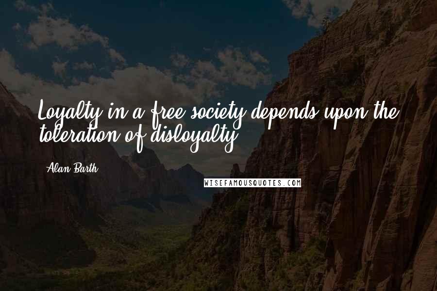 Alan Barth Quotes: Loyalty in a free society depends upon the toleration of disloyalty.