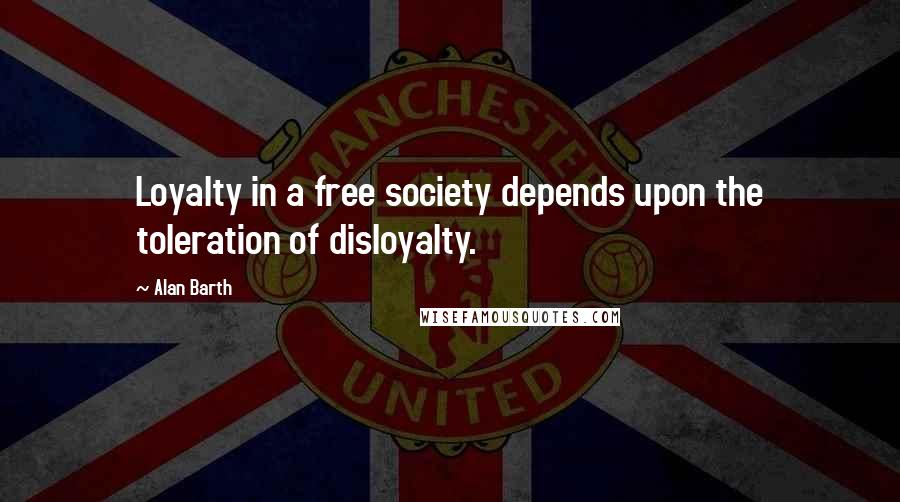 Alan Barth Quotes: Loyalty in a free society depends upon the toleration of disloyalty.