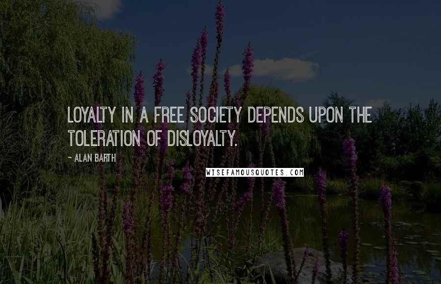 Alan Barth Quotes: Loyalty in a free society depends upon the toleration of disloyalty.