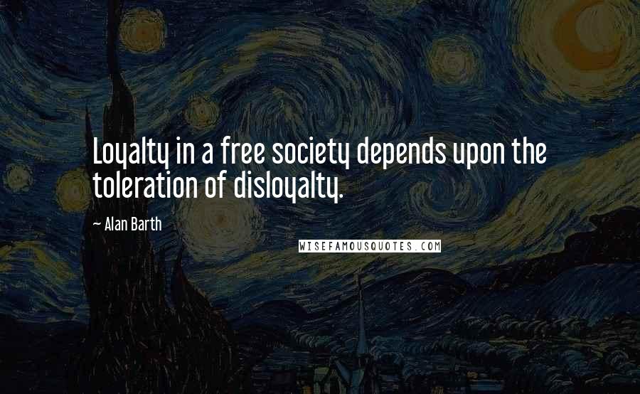 Alan Barth Quotes: Loyalty in a free society depends upon the toleration of disloyalty.