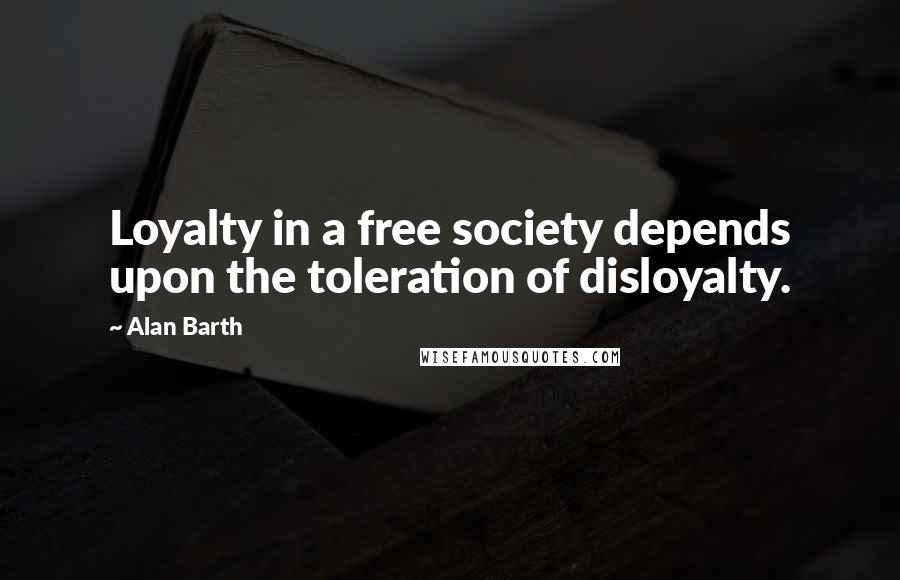 Alan Barth Quotes: Loyalty in a free society depends upon the toleration of disloyalty.