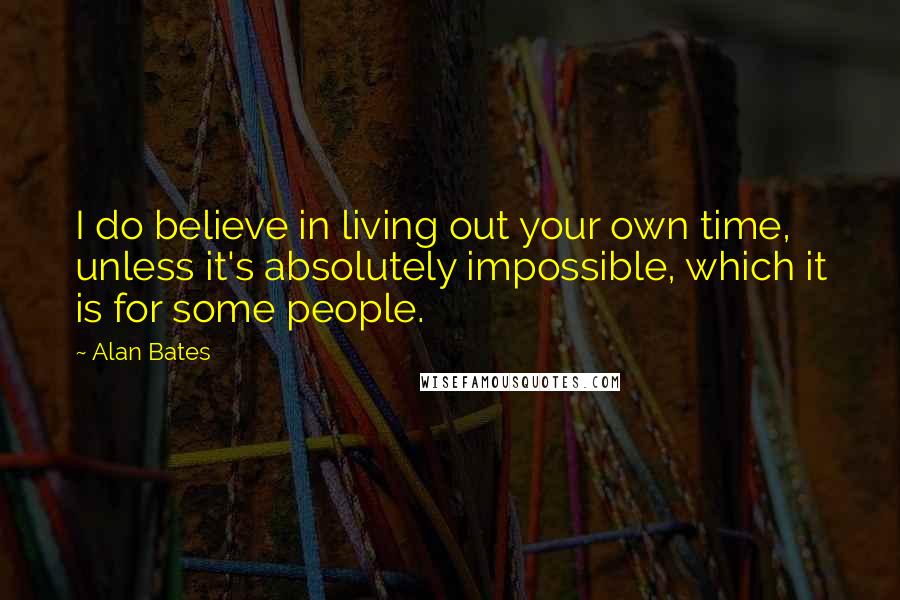 Alan Bates Quotes: I do believe in living out your own time, unless it's absolutely impossible, which it is for some people.