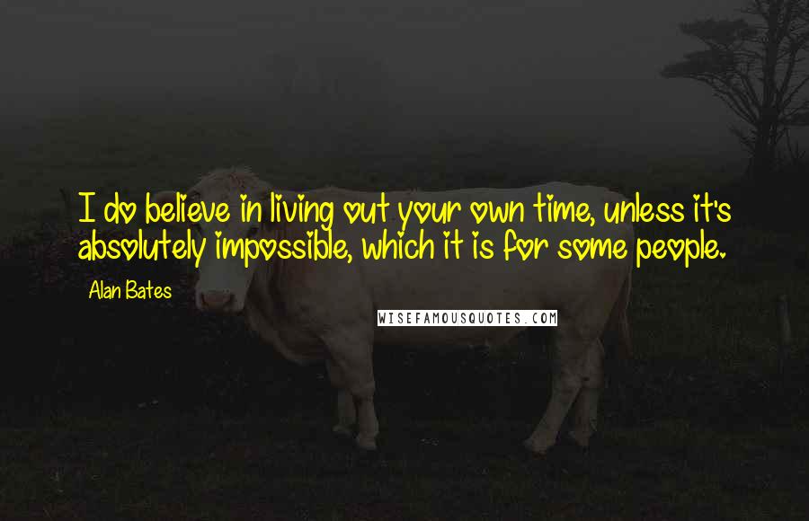 Alan Bates Quotes: I do believe in living out your own time, unless it's absolutely impossible, which it is for some people.