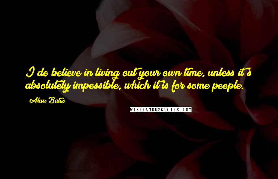 Alan Bates Quotes: I do believe in living out your own time, unless it's absolutely impossible, which it is for some people.