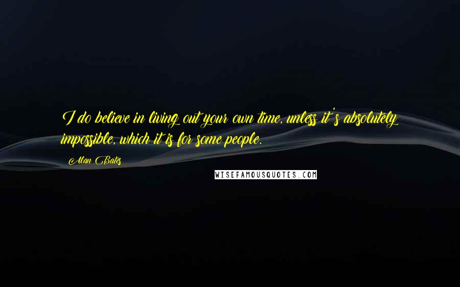 Alan Bates Quotes: I do believe in living out your own time, unless it's absolutely impossible, which it is for some people.