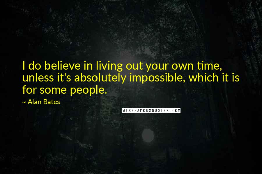 Alan Bates Quotes: I do believe in living out your own time, unless it's absolutely impossible, which it is for some people.