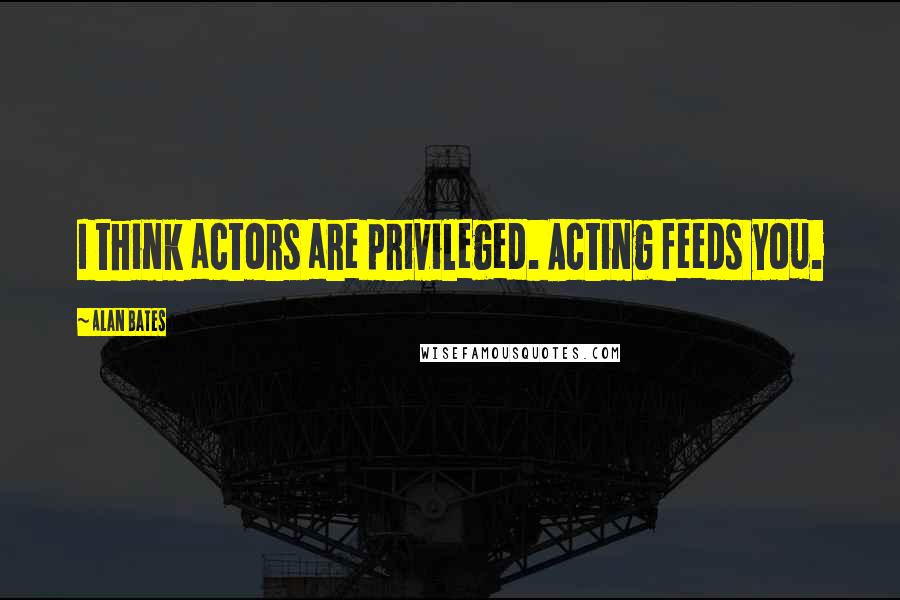 Alan Bates Quotes: I think actors are privileged. Acting feeds you.