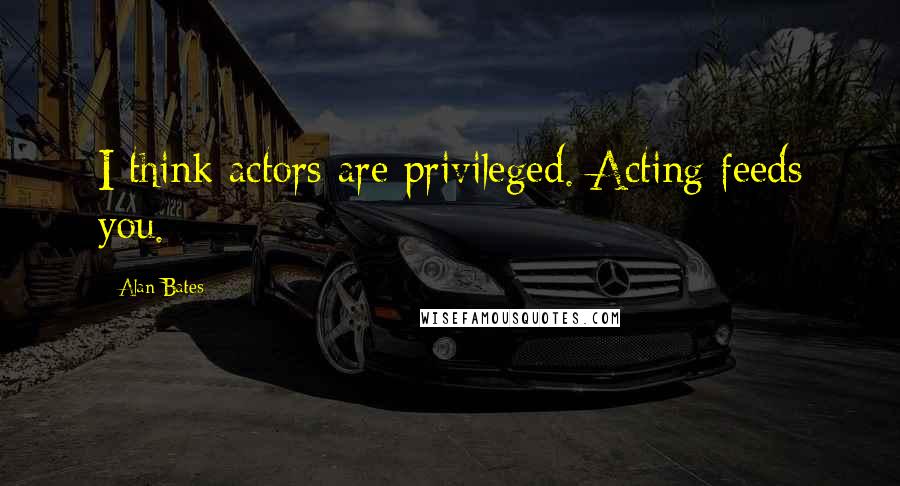 Alan Bates Quotes: I think actors are privileged. Acting feeds you.