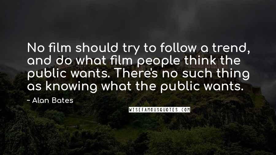 Alan Bates Quotes: No film should try to follow a trend, and do what film people think the public wants. There's no such thing as knowing what the public wants.