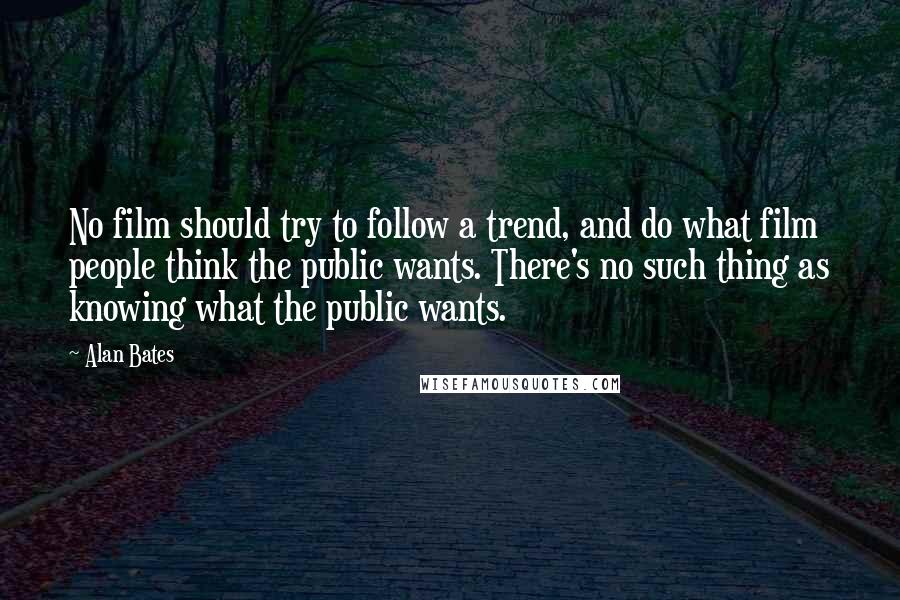 Alan Bates Quotes: No film should try to follow a trend, and do what film people think the public wants. There's no such thing as knowing what the public wants.